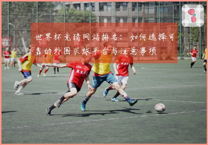 世界杯竞猜网站排名：如何选择可靠的外围买球平台与注意事项