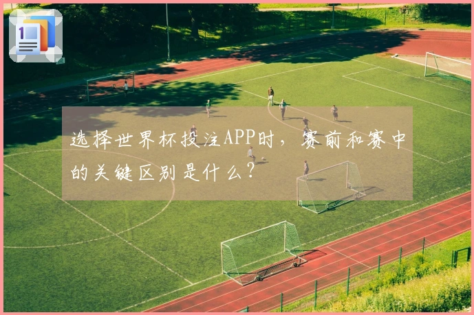 选择世界杯投注APP时，赛前和赛中的关键区别是什么？