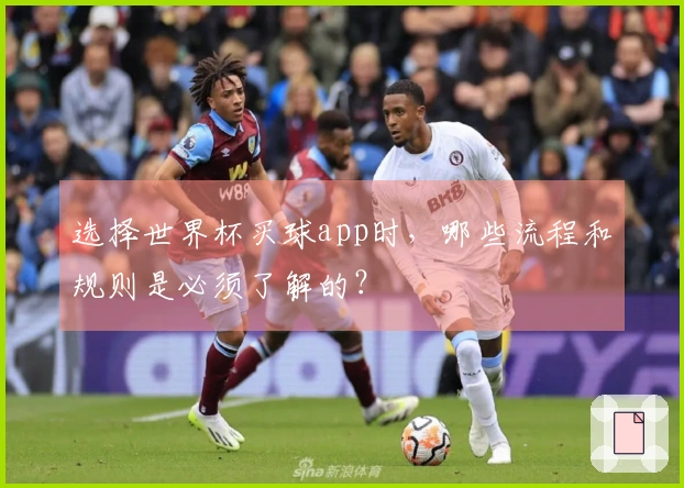 选择世界杯买球app时，哪些流程和规则是必须了解的？