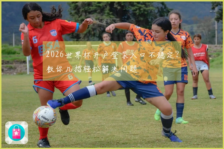 2026世界杯开户登录入口不稳定？教你几招轻松解决问题