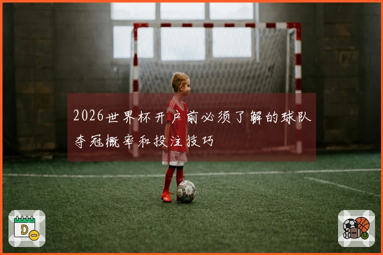 2026世界杯开户前必须了解的球队夺冠概率和投注技巧