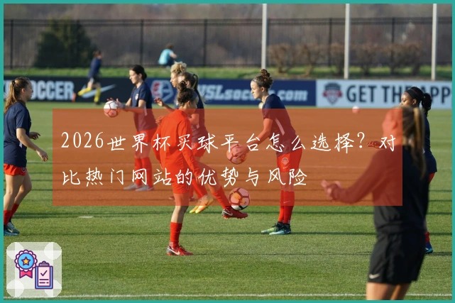 2026世界杯买球平台怎么选择？对比热门网站的优势与风险