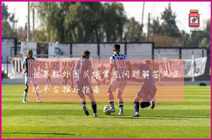 世界杯外围买球常见问题解答及正规平台推荐指南