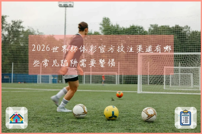 2026世界杯体彩官方投注渠道有哪些常见陷阱需要警惕